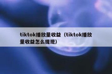 tiktok播放量收益（tiktok播放量收益怎么提现）