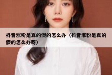 抖音涨粉是真的假的怎么办（抖音涨粉是真的假的怎么办呀）