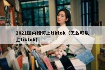 2021国内如何上tiktok（怎么可以上tiktok）