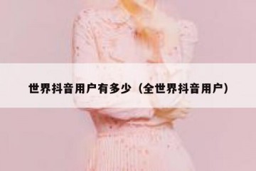 世界抖音用户有多少（全世界抖音用户）