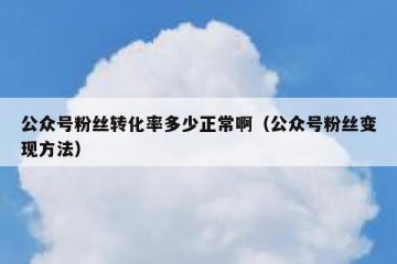 公众号粉丝转化率多少正常啊（公众号粉丝变现方法）
