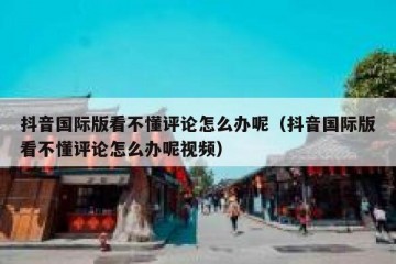 抖音国际版看不懂评论怎么办呢（抖音国际版看不懂评论怎么办呢视频）