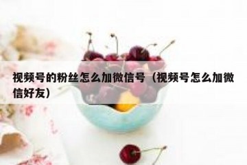 视频号的粉丝怎么加微信号（视频号怎么加微信好友）