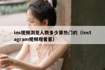 ins视频浏览人数多少算热门的（instagram视频观看量）