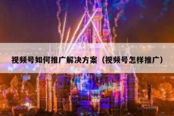 视频号如何推广解决方案（视频号怎样推广）