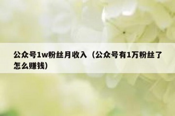 公众号1w粉丝月收入（公众号有1万粉丝了怎么赚钱）