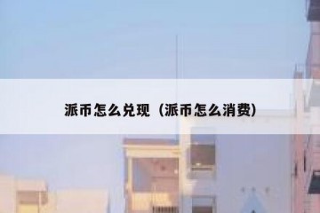 派币怎么兑现（派币怎么消费）