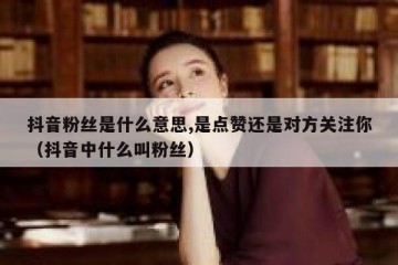 抖音粉丝是什么意思,是点赞还是对方关注你（抖音中什么叫粉丝）
