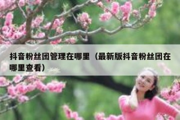抖音粉丝团管理在哪里（最新版抖音粉丝团在哪里查看）