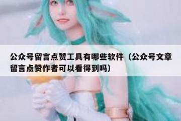 公众号留言点赞工具有哪些软件（公众号文章留言点赞作者可以看得到吗）