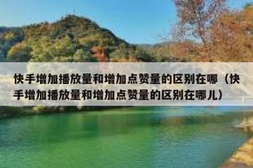 快手增加播放量和增加点赞量的区别在哪（快手增加播放量和增加点赞量的区别在哪儿）