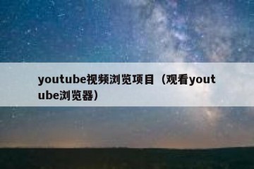 youtube视频浏览项目（观看youtube浏览器）