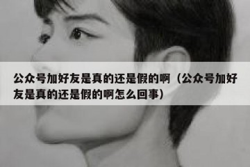 公众号加好友是真的还是假的啊（公众号加好友是真的还是假的啊怎么回事）