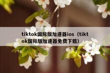 tiktok国际版加速器ios（tiktok国际版加速器免费下载）