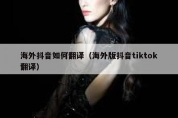 海外抖音如何翻译（海外版抖音tiktok翻译）