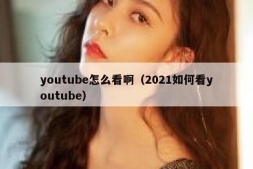 youtube怎么看啊（2021如何看youtube）