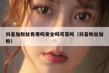 抖音加粉丝有用吗安全吗可靠吗（抖音粉丝加粉）
