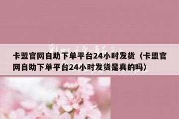 卡盟官网自助下单平台24小时发货（卡盟官网自助下单平台24小时发货是真的吗）