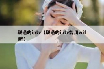 联通的iptv（联通的iptv能用wifi吗）