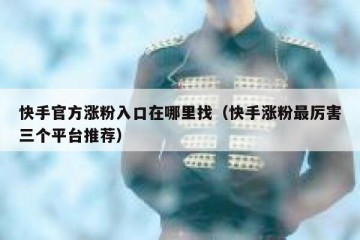 快手官方涨粉入口在哪里找（快手涨粉最厉害三个平台推荐）
