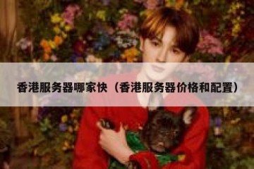 香港服务器哪家快（香港服务器价格和配置）