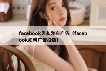 facebook怎么发布广告（facebook如何广告投放）