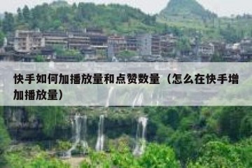 快手如何加播放量和点赞数量（怎么在快手增加播放量）