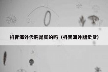 抖音海外代购是真的吗（抖音海外版卖货）