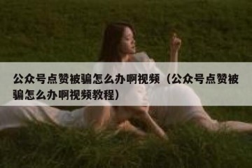 公众号点赞被骗怎么办啊视频（公众号点赞被骗怎么办啊视频教程）