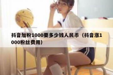 抖音加粉1000要多少钱人民币（抖音涨1000粉丝费用）