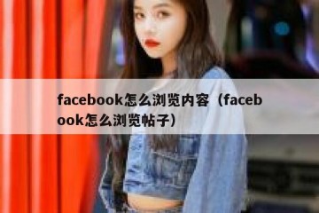 facebook怎么浏览内容（facebook怎么浏览帖子）