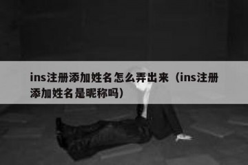 ins注册添加姓名怎么弄出来（ins注册添加姓名是昵称吗）