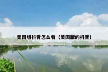 美国版抖音怎么看（美国版的抖音）