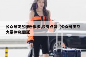 公众号突然涨粉很多,没有点赞（公众号突然大量掉粉原因）