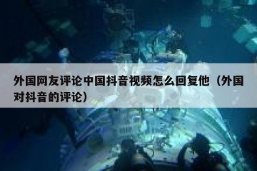 外国网友评论中国抖音视频怎么回复他（外国对抖音的评论）
