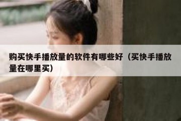 购买快手播放量的软件有哪些好（买快手播放量在哪里买）