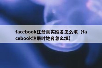 facebook注册真实姓名怎么填（facebook注册时姓名怎么填）