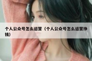 个人公众号怎么运营（个人公众号怎么运营挣钱）
