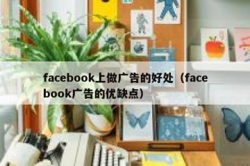 facebook上做广告的好处（facebook广告的优缺点）