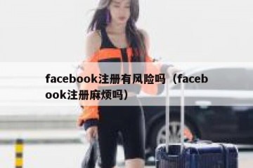 facebook注册有风险吗（facebook注册麻烦吗）