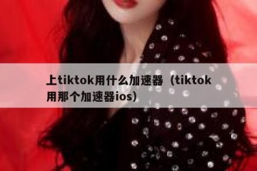 上tiktok用什么加速器（tiktok用那个加速器ios）