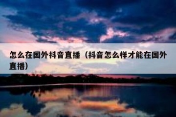 怎么在国外抖音直播（抖音怎么样才能在国外直播）
