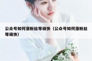 公众号如何涨粉丝等级快（公众号如何涨粉丝等级快）