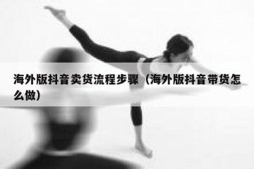 海外版抖音卖货流程步骤（海外版抖音带货怎么做）