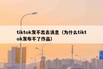 tiktok发不出去消息（为什么tiktok发布不了作品）