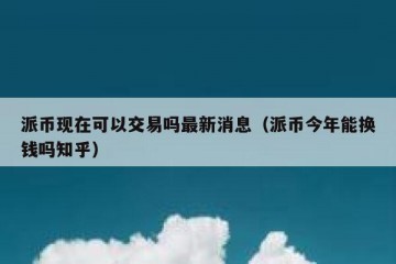 派币现在可以交易吗最新消息（派币今年能换钱吗知乎）