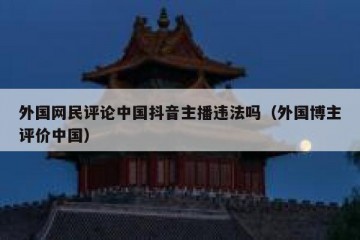 外国网民评论中国抖音主播违法吗（外国博主评价中国）