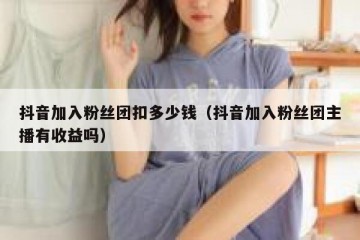 抖音加入粉丝团扣多少钱（抖音加入粉丝团主播有收益吗）