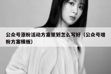 公众号涨粉活动方案策划怎么写好（公众号增粉方案模板）