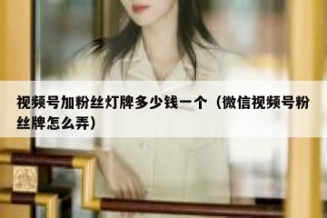 视频号加粉丝灯牌多少钱一个（微信视频号粉丝牌怎么弄）